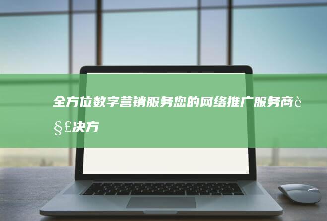 全方位数字营销服务：您的网络推广服务商解决方案